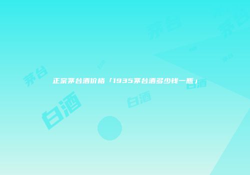正宗茅台酒价格「1935茅台酒多少钱一瓶」