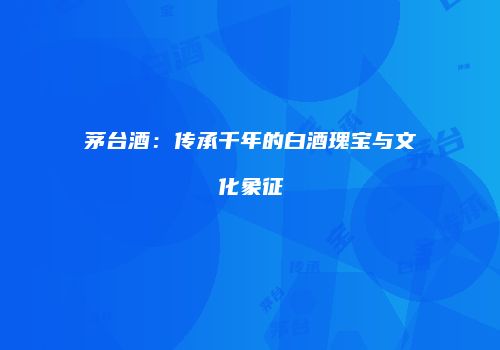茅台酒：传承千年的白酒瑰宝与文化象征