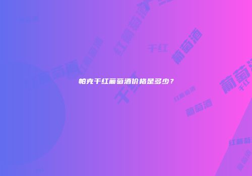 帕克干红葡萄酒价格是多少？