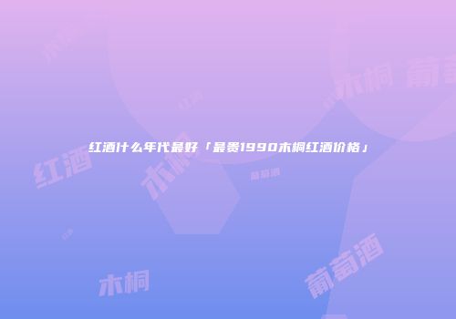 红酒什么年代最好「最贵1990木桐红酒价格」