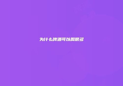 为什么啤酒可以喝很多