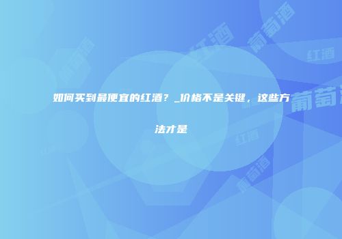 如何买到最便宜的红酒？_价格不是关键，这些方法才是