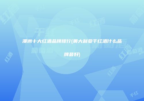 澳洲十大红酒品牌排行(奥大利亚干红酒什么品牌最好)