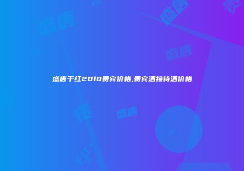 盛唐干红2010贵宾价格,贵宾酒接待酒价格