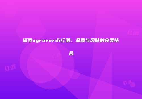 探索agroverdi红酒：品质与风味的完美结合