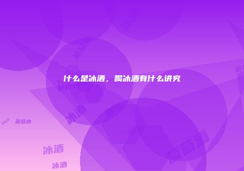 什么是冰酒，喝冰酒有什么讲究