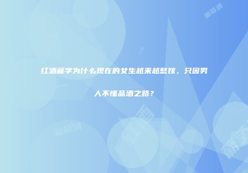 红酒藏字为什么现在的女生越来越愁嫁，只因男人不懂品酒之路？