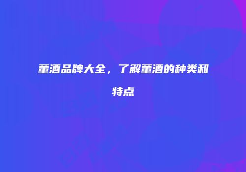 董酒品牌大全，了解董酒的种类和特点
