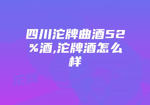 四川沱牌曲酒52%酒,沱牌酒怎么样