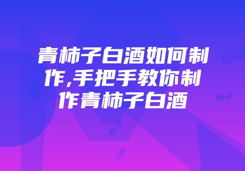 青柿子白酒如何制作,手把手教你制作青柿子白酒