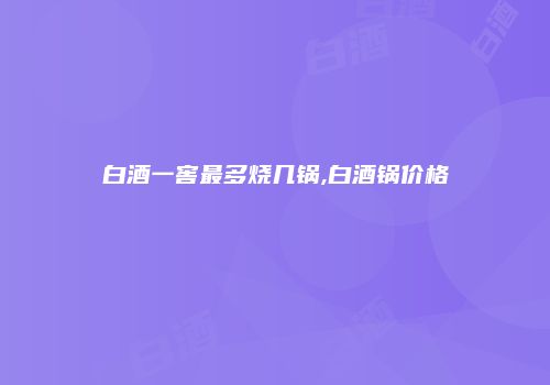 白酒一窖最多烧几锅,白酒锅价格
