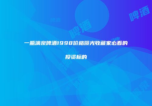 一瓶漓泉啤酒1998价格曝光收藏家必看的投资标的