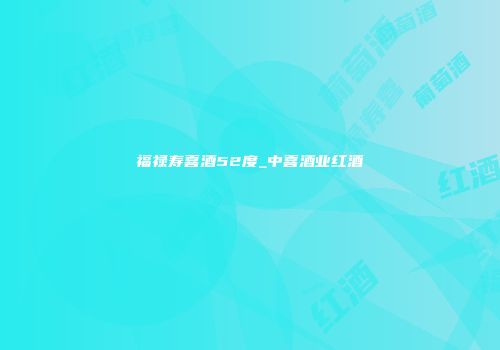 福禄寿喜酒52度_中喜酒业红酒