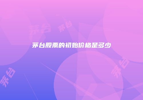 茅台股票的初始价格是多少