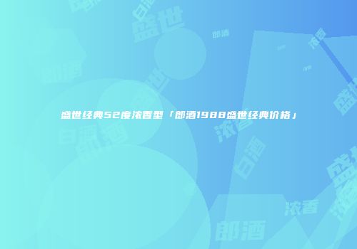 盛世经典52度浓香型「郎酒1988盛世经典价格」