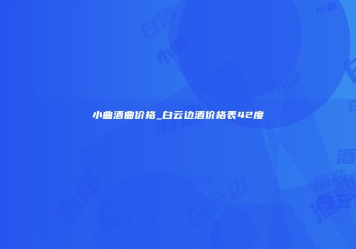 小曲酒曲价格_白云边酒价格表42度