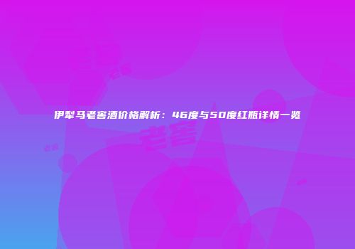 伊犁马老窖酒价格解析：46度与50度红瓶详情一览