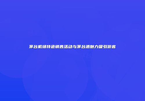 茅台机场特色销售活动与茅台酒魅力吸引游客