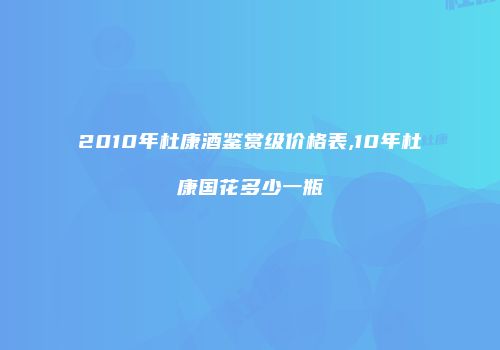2010年杜康酒鉴赏级价格表,10年杜康国花多少一瓶