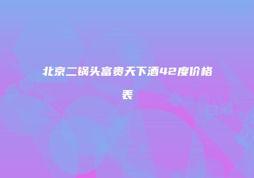 北京二锅头富贵天下酒42度价格表