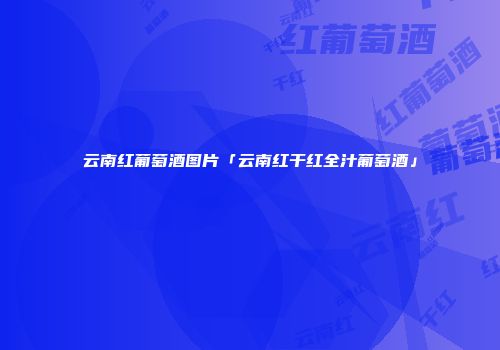 云南红葡萄酒图片「云南红干红全汁葡萄酒」