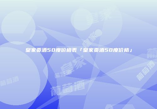 皇家贡酒50度价格表「皇家贡酒50度价格」