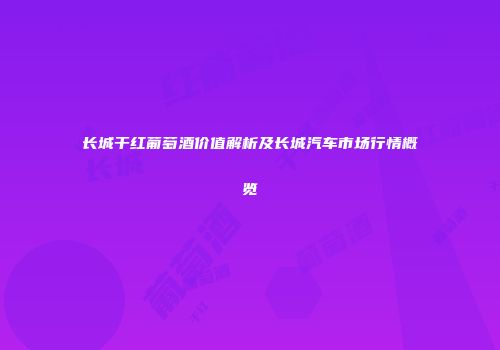 长城干红葡萄酒价值解析及长城汽车市场行情概览