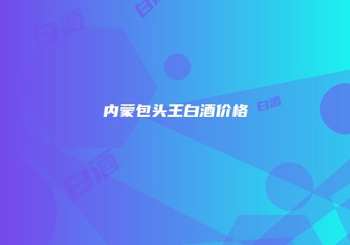 内蒙包头王白酒价格