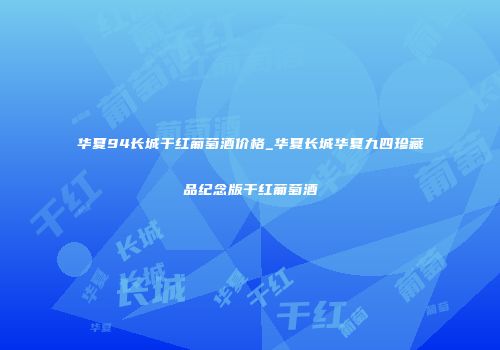 华夏94长城干红葡萄酒价格_华夏长城华夏九四珍藏品纪念版干红葡萄酒
