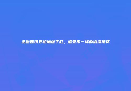 品尝西班牙帕加维干红，感受不一样的浪漫情怀
