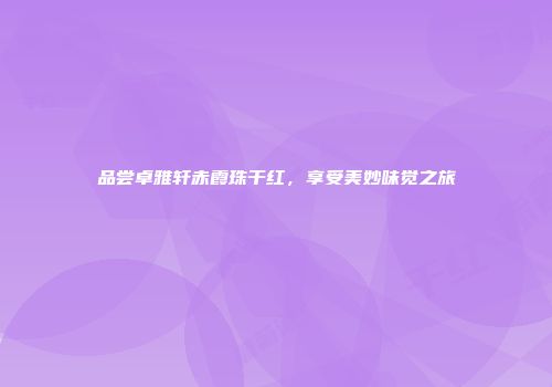 品尝卓雅轩赤霞珠干红，享受美妙味觉之旅
