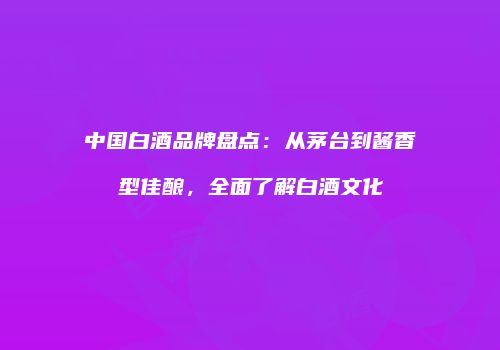 中国白酒品牌盘点：从茅台到酱香型佳酿，全面了解白酒文化