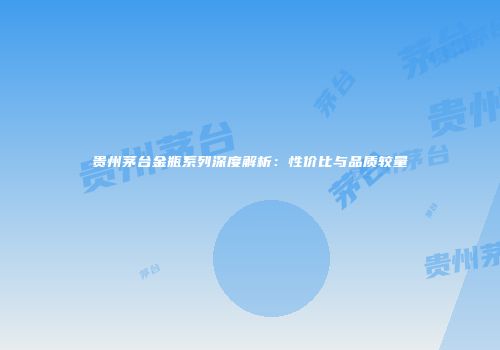 贵州茅台金瓶系列深度解析：性价比与品质较量