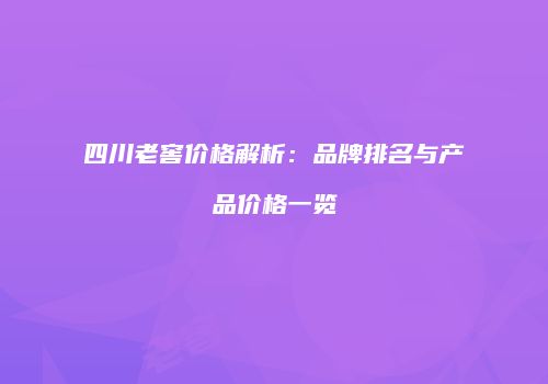 四川老窖价格解析：品牌排名与产品价格一览