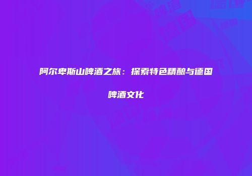 阿尔卑斯山啤酒之旅：探索特色精酿与德国啤酒文化