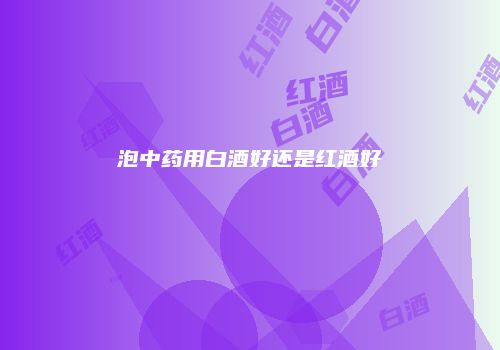 泡中药用白酒好还是红酒好