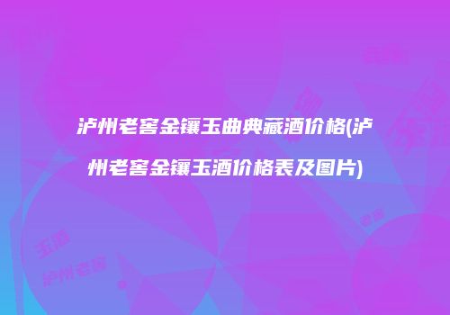 泸州老窖金镶玉曲典藏酒价格(泸州老窖金镶玉酒价格表及图片)