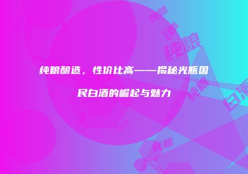 纯粮酿造，性价比高——揭秘光瓶国民白酒的崛起与魅力