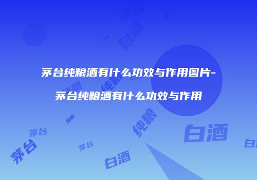 茅台纯粮酒有什么功效与作用图片-茅台纯粮酒有什么功效与作用