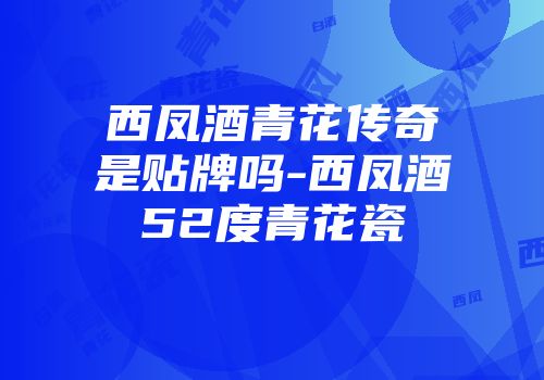 西凤酒青花传奇是贴牌吗-西凤酒52度青花瓷