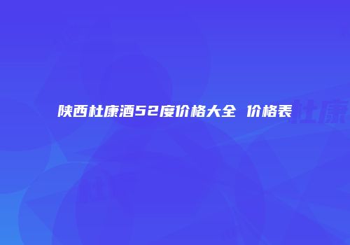 陕西杜康酒52度价格大全 价格表