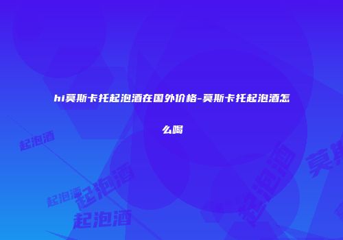 hi莫斯卡托起泡酒在国外价格-莫斯卡托起泡酒怎么喝