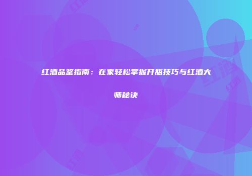 红酒品鉴指南：在家轻松掌握开瓶技巧与红酒大师秘诀