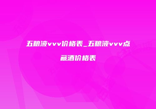 五粮液vvv价格表_五粮液vvv点藏酒价格表