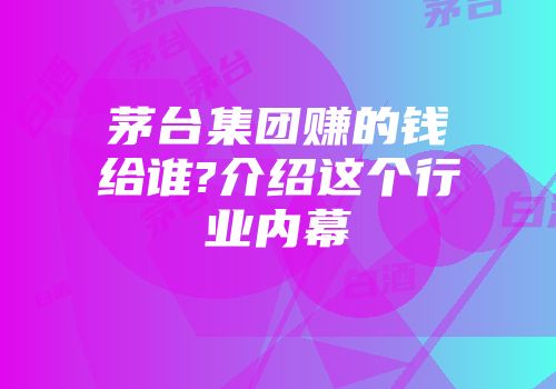 茅台集团赚的钱给谁?介绍这个行业内幕