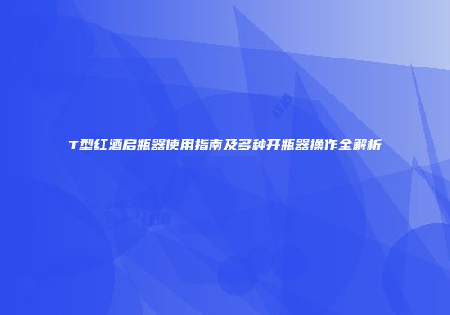 T型红酒启瓶器使用指南及多种开瓶器操作全解析