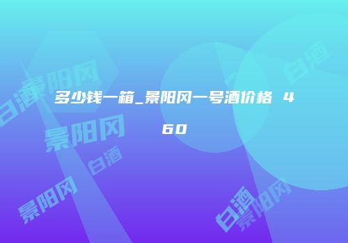 多少钱一箱_景阳冈一号酒价格 460