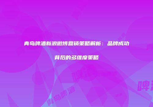 青岛啤酒新浪微博营销策略解析：品牌成功背后的多维度策略