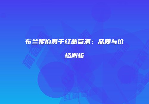 布兰妮伯爵干红葡萄酒：品质与价格解析