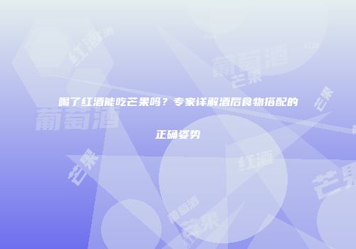 喝了红酒能吃芒果吗？专家详解酒后食物搭配的正确姿势